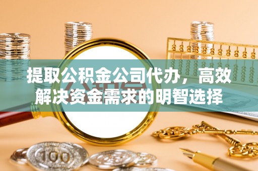 武昌提取公积金公司代办，高效解决资金需求的明智选择