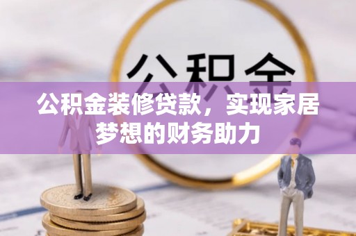 武昌公积金装修贷款，实现家居梦想的财务助力