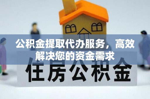 武昌公积金提取代办服务，高效解决您的资金需求