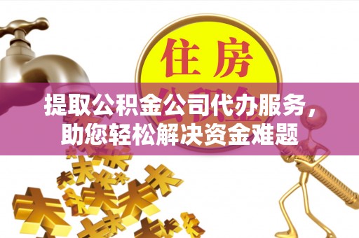 武昌提取公积金公司代办服务，助您轻松解决资金难题