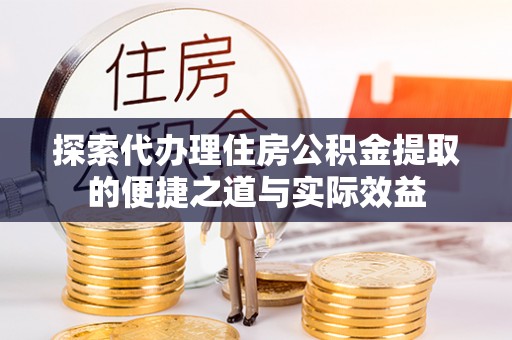 武昌探索代办理住房公积金提取的便捷之道与实际效益