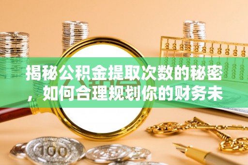 武昌揭秘公积金提取次数的秘密，如何合理规划你的财务未来