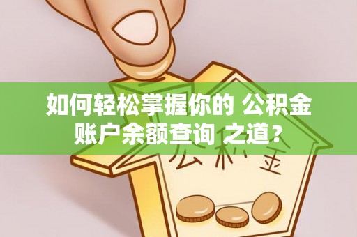 武昌如何轻松掌握你的 公积金账户余额查询 之道？