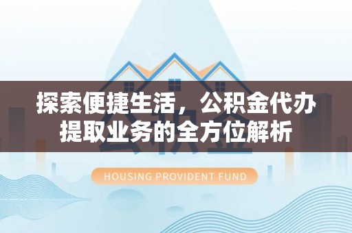 武昌探索便捷生活，公积金代办提取业务的全方位解析