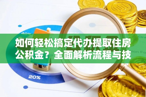 武昌如何轻松搞定代办提取住房公积金？全面解析流程与技巧