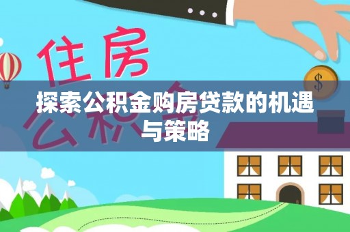 武昌探索公积金购房贷款的机遇与策略