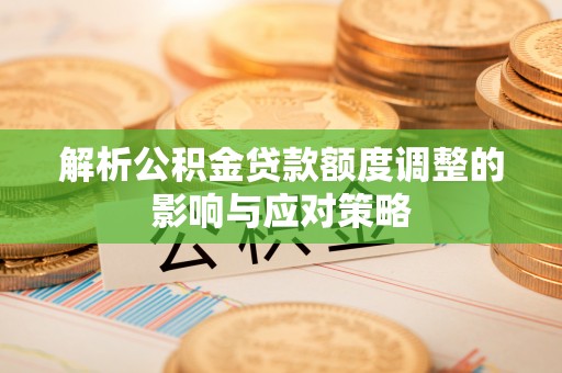 武昌解析公积金贷款额度调整的影响与应对策略