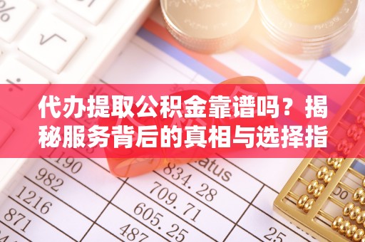 武昌代办提取公积金靠谱吗？揭秘服务背后的真相与选择指南