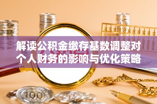 武昌解读公积金缴存基数调整对个人财务的影响与优化策略