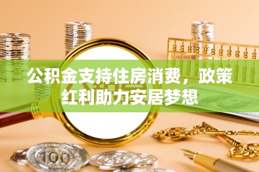 武昌公积金支持住房消费，政策红利助力安居梦想