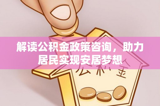 武昌解读公积金政策咨询，助力居民实现安居梦想