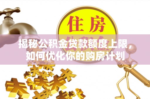 武昌揭秘公积金贷款额度上限，如何优化你的购房计划