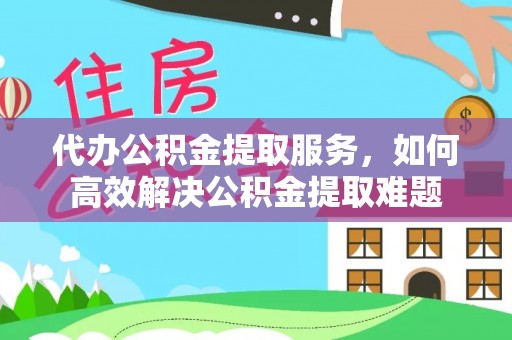 武昌代办公积金提取服务，如何高效解决公积金提取难题