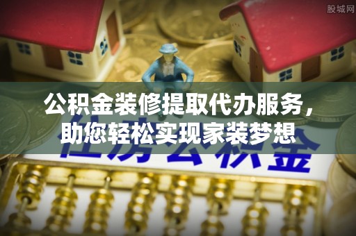 武昌公积金装修提取代办服务，助您轻松实现家装梦想