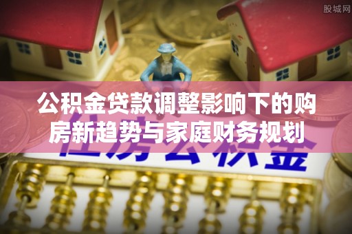 武昌公积金贷款调整影响下的购房新趋势与家庭财务规划