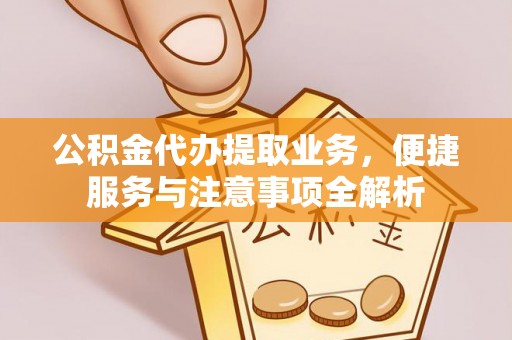 武昌公积金代办提取业务，便捷服务与注意事项全解析