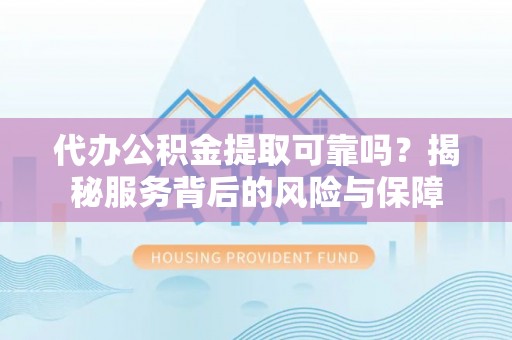 武昌代办公积金提取可靠吗？揭秘服务背后的风险与保障