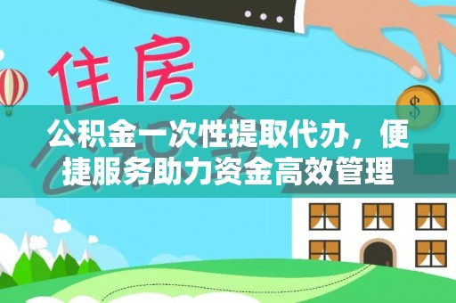 武昌公积金一次性提取代办，便捷服务助力资金高效管理