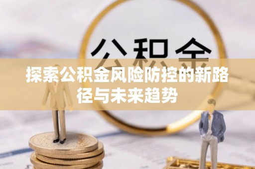 武昌探索公积金风险防控的新路径与未来趋势
