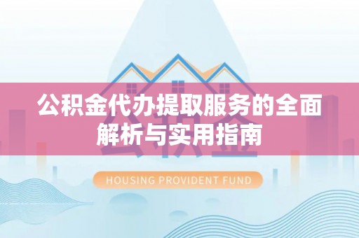 武昌公积金代办提取服务的全面解析与实用指南