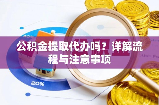武昌公积金提取代办吗？详解流程与注意事项