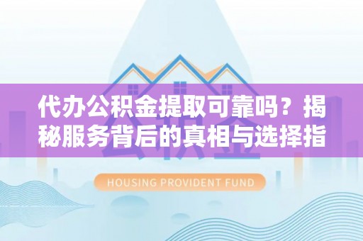 武昌代办公积金提取可靠吗？揭秘服务背后的真相与选择指南