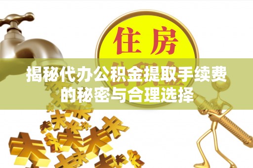 武昌揭秘代办公积金提取手续费的秘密与合理选择