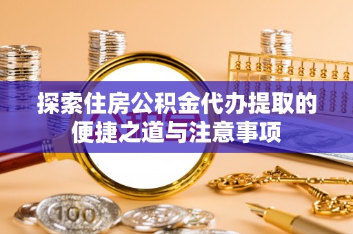 武昌探索住房公积金代办提取的便捷之道与注意事项