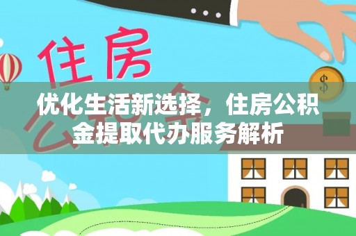 武昌优化生活新选择，住房公积金提取代办服务解析