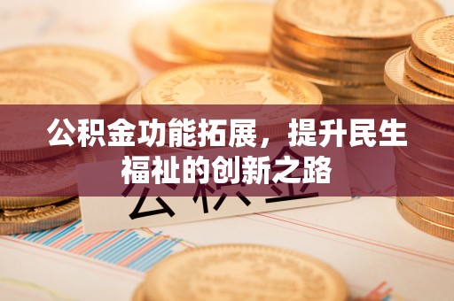 武昌公积金功能拓展，提升民生福祉的创新之路