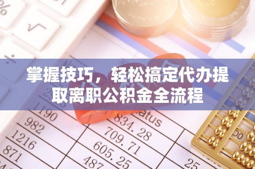 武昌掌握技巧，轻松搞定代办提取离职公积金全流程