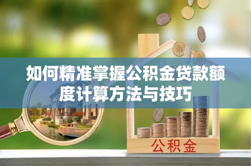 武昌如何精准掌握公积金贷款额度计算方法与技巧