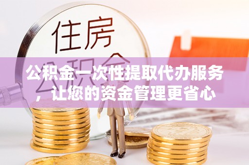 武昌公积金一次性提取代办服务，让您的资金管理更省心