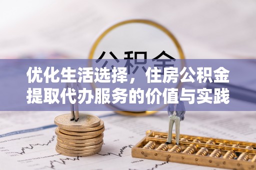 武昌优化生活选择，住房公积金提取代办服务的价值与实践