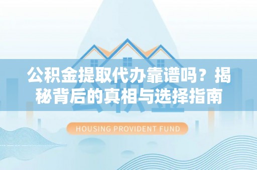 武昌公积金提取代办靠谱吗？揭秘背后的真相与选择指南