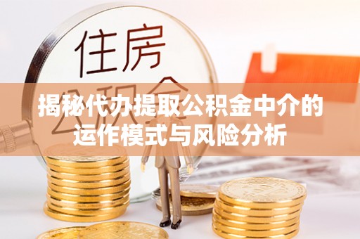 武昌揭秘代办提取公积金中介的运作模式与风险分析
