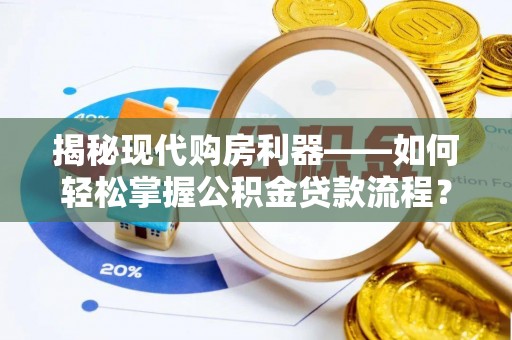 武昌揭秘现代购房利器——如何轻松掌握公积金贷款流程？