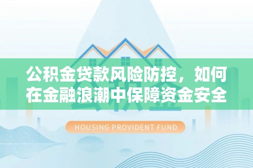 武昌公积金贷款风险防控，如何在金融浪潮中保障资金安全
