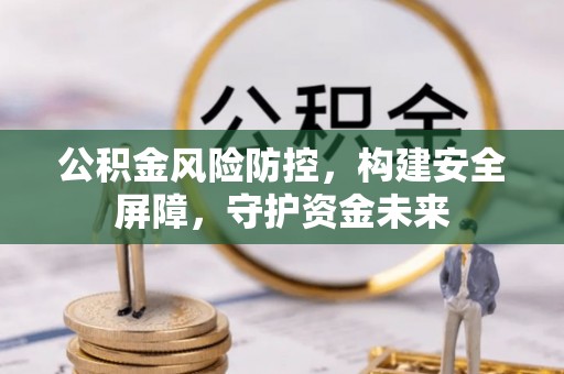 武昌公积金风险防控，构建安全屏障，守护资金未来