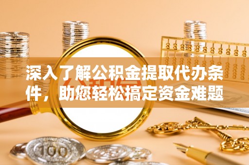 武昌深入了解公积金提取代办条件，助您轻松搞定资金难题