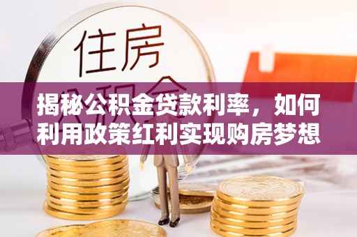 武昌揭秘公积金贷款利率，如何利用政策红利实现购房梦想？