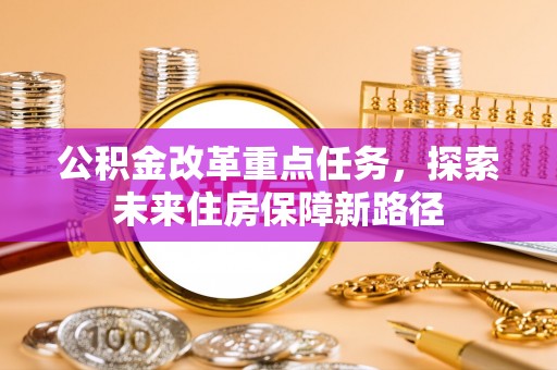 武昌公积金改革重点任务，探索未来住房保障新路径