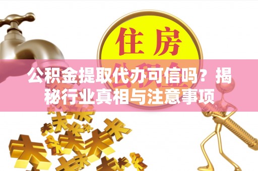 武昌公积金提取代办可信吗？揭秘行业真相与注意事项