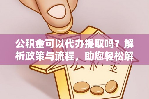 武昌公积金可以代办提取吗？解析政策与流程，助您轻松解决疑问