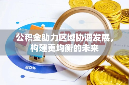 武昌公积金助力区域协调发展，构建更均衡的未来