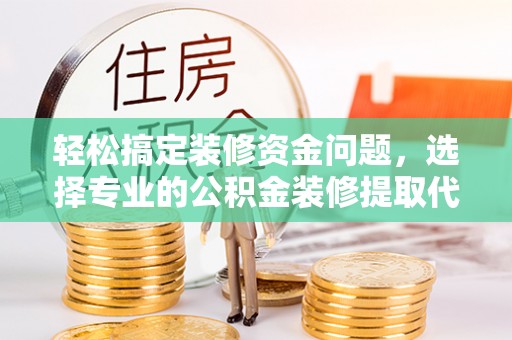 武昌轻松搞定装修资金问题，选择专业的公积金装修提取代办服务