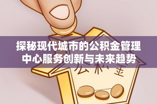 武昌探秘现代城市的公积金管理中心服务创新与未来趋势