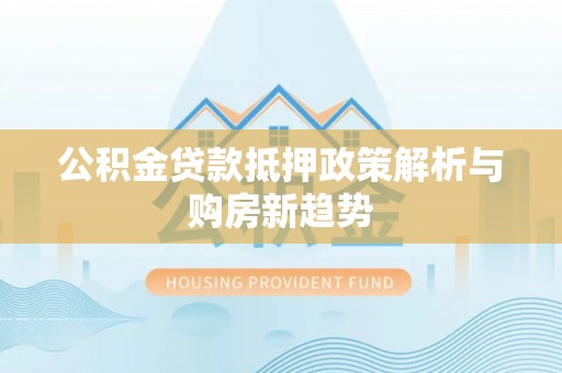 武昌公积金贷款抵押政策解析与购房新趋势