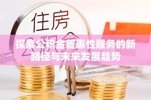 武昌探索公积金普惠性服务的新路径与未来发展趋势