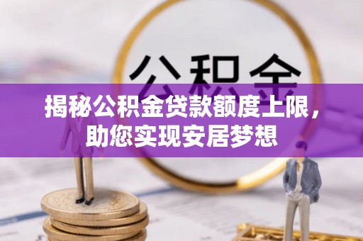 武昌揭秘公积金贷款额度上限，助您实现安居梦想